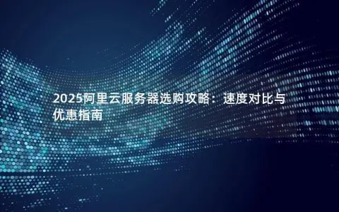 2025阿里云服务器选购攻略：速度对比与优惠指南