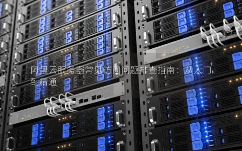阿里云服务器常见访问问题排查指南：从入门到精通