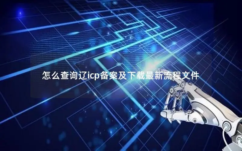 怎么查询辽icp备案及下载最新流程文件 怎么查询辽icp备案及下载最新流程文件