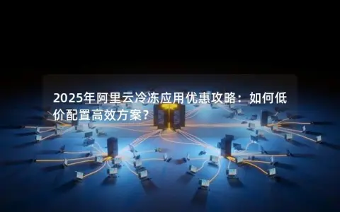 2025年阿里云冷冻应用优惠攻略:如何低价配置高效方案? 2025年阿里云冷冻应用优惠攻略:如何低价配置高效方案?