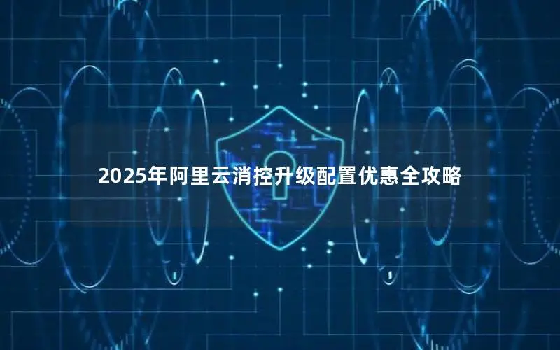 2025年阿里云消控升级配置优惠全攻略