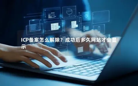 ICP备案怎么解除？成功后多久网站才会显示