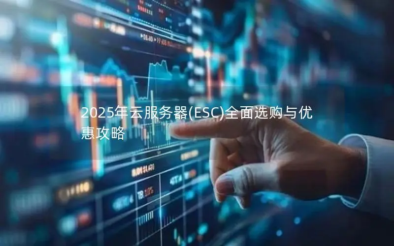2025年云服务器(ESC)全面选购与优惠攻略 2025年云服务器(ESC)全面选购与优惠攻略