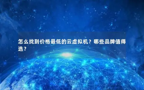 怎么找到价格最低的云虚拟机？哪些品牌值得选？