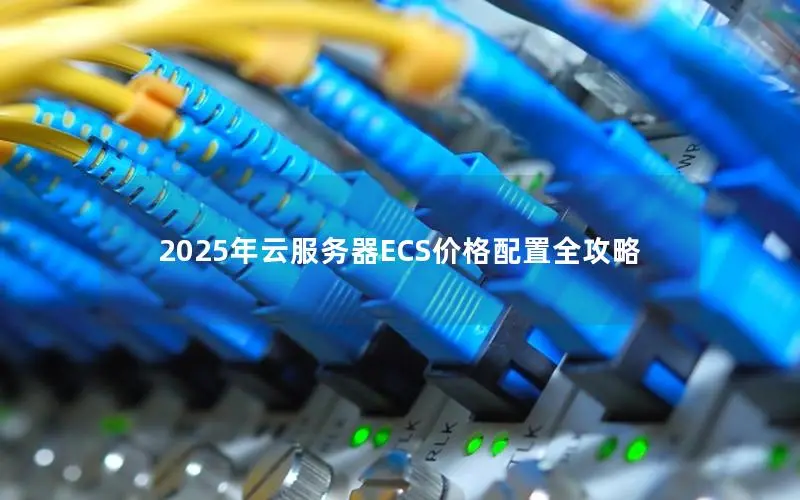 2025年云服务器ECS价格配置全攻略 2025年云服务器ECS价格配置全攻略