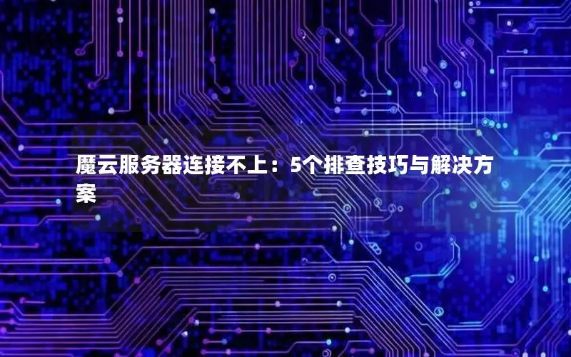 魔云服务器连接不上:5个排查技巧与解决方案 魔云服务器连接不上:5个排查技巧与解决方案