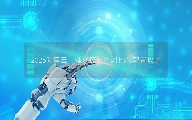 2025阿里云一键还原价格对比与配置攻略