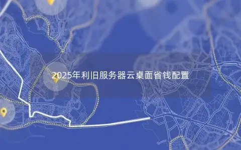 2025年利旧服务器云桌面省钱配置 2025年利旧服务器云桌面省钱配置
