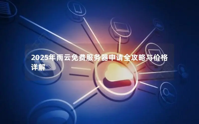 2025年雨云免费服务器申请全攻略与价格详解 2025年雨云免费服务器申请全攻略与价格详解