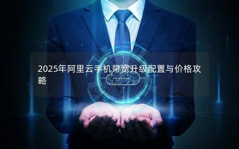 2025年阿里云手机带宽升级配置与价格攻略