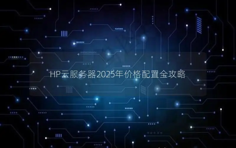 HP云服务器2025年价格配置全攻略 HP云服务器2025年价格配置全攻略