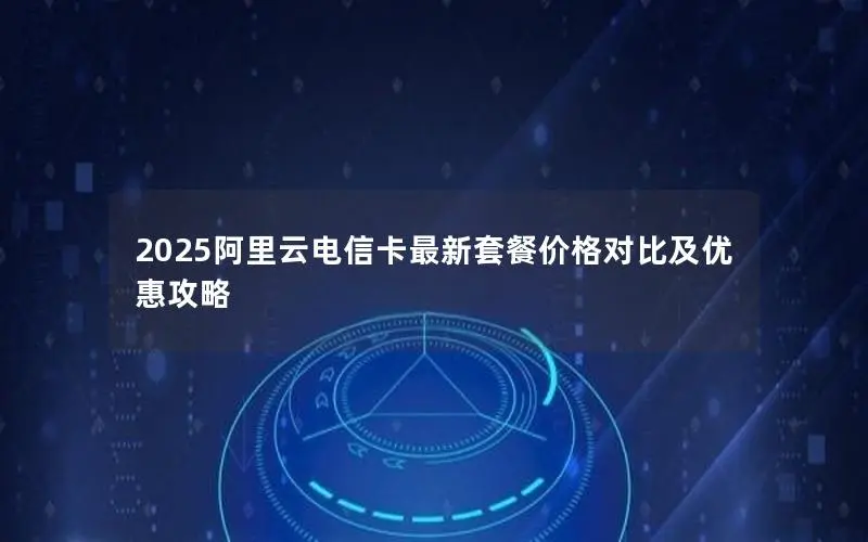 2025阿里云电信卡最新套餐价格对比及优惠攻略
