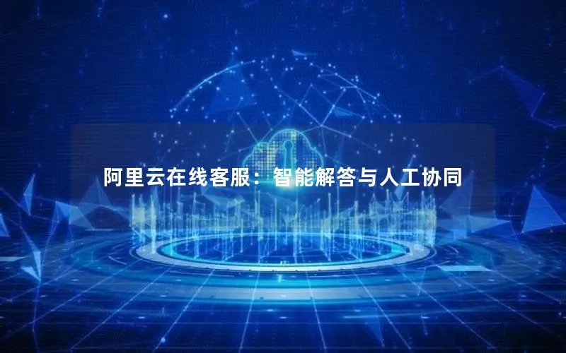 阿里云在线客服：智能解答与人工协同