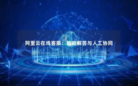 阿里云在线客服：智能解答与人工协同