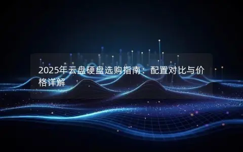 2025年云盘硬盘选购指南:配置对比与价格详解 2025年云盘硬盘选购指南:配置对比与价格详解