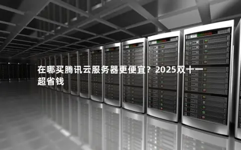 在哪买腾讯云服务器更便宜?2025双十一超省钱 在哪买腾讯云服务器更便宜?2025双十一超省钱