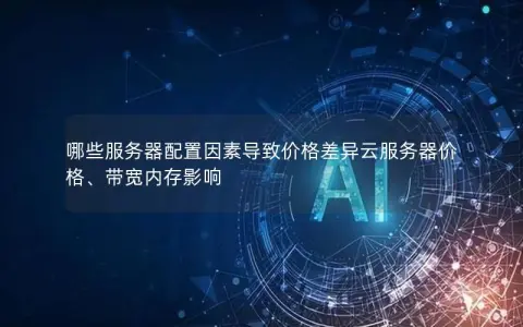 哪些服务器配置因素导致价格差异云服务器价格、带宽内存影响 哪些服务器配置因素导致价格差异云服务器价格、带宽内存影响