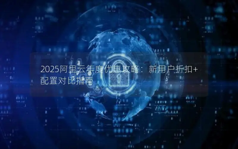 2025阿里云年度优惠攻略:新用户折扣+配置对比指南 2025阿里云年度优惠攻略:新用户折扣+配置对比指南