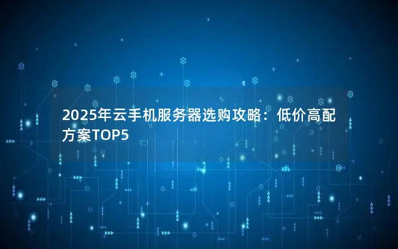 2025年云手机服务器选购攻略：低价高配方案TOP5