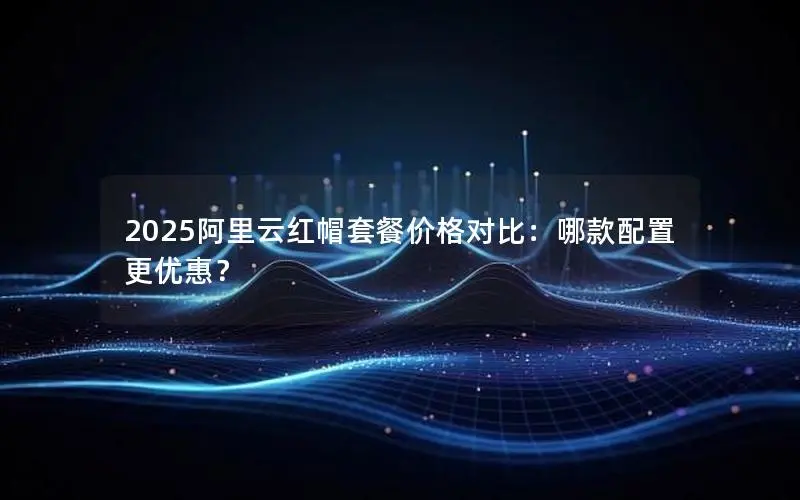 2025阿里云红帽套餐价格对比:哪款配置更优惠? 2025阿里云红帽套餐价格对比:哪款配置更优惠?