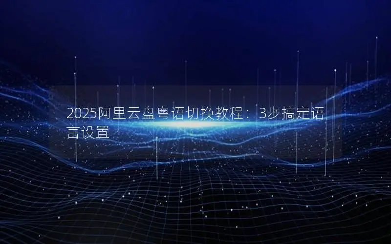2025阿里云盘粤语切换教程:3步搞定语言设置 2025阿里云盘粤语切换教程:3步搞定语言设置