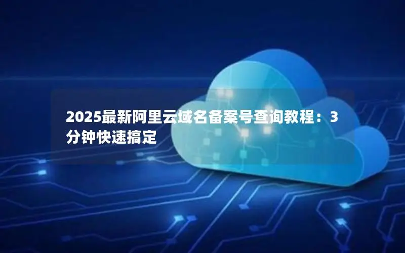 2025最新阿里云域名备案号查询教程：3分钟快速搞定