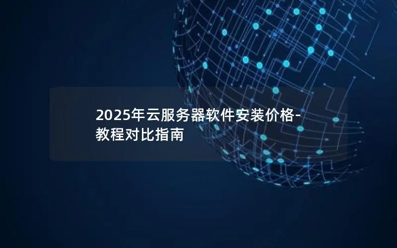2025年云服务器软件安装价格-教程对比指南 2025年云服务器软件安装价格-教程对比指南
