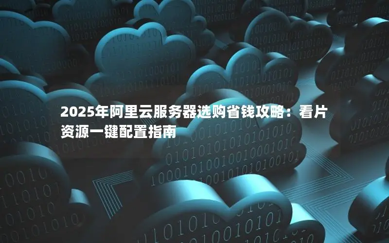 2025年阿里云服务器选购省钱攻略:看片资源一键配置指南 2025年阿里云服务器选购省钱攻略:看片资源一键配置指南