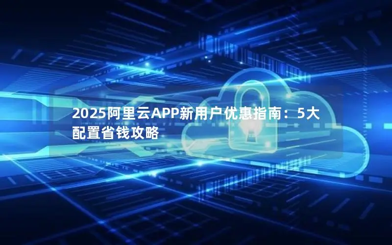 2025阿里云APP新用户优惠指南：5大配置省钱攻略