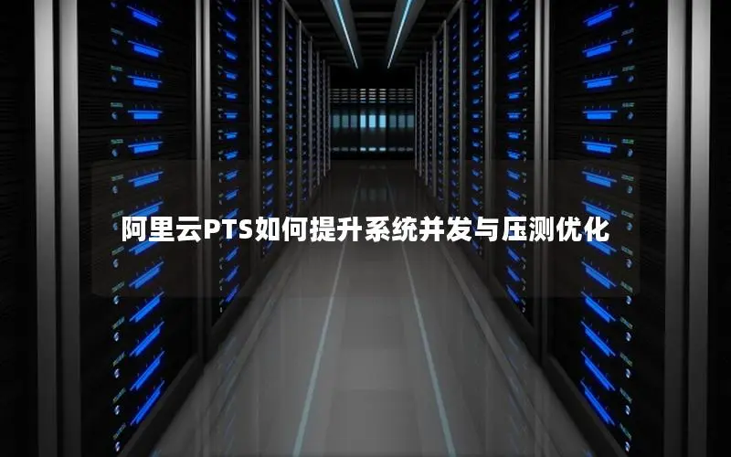 阿里云PTS如何提升系统并发与压测优化 阿里云PTS如何提升系统并发与压测优化