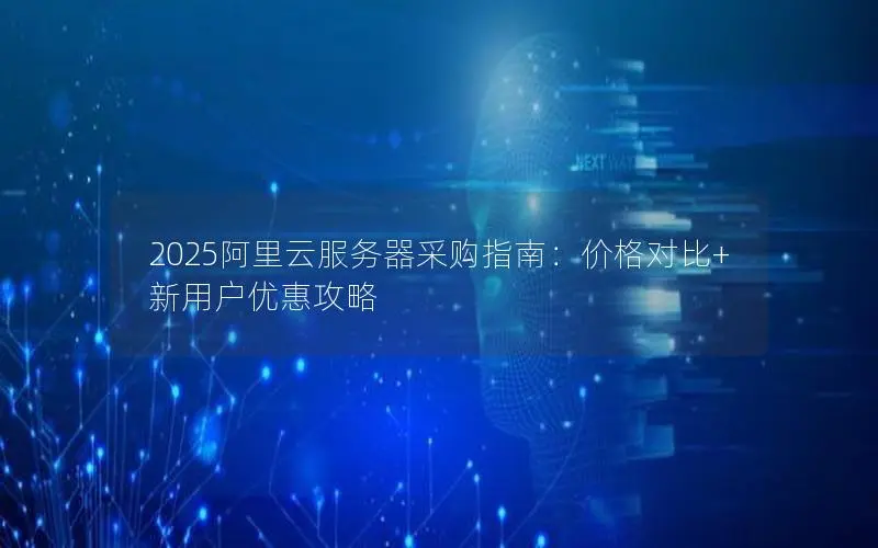2025阿里云服务器采购指南:价格对比+新用户优惠攻略 2025阿里云服务器采购指南:价格对比+新用户优惠攻略