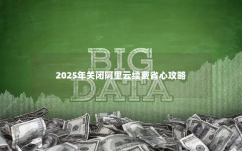 2025年关闭阿里云续费省心攻略