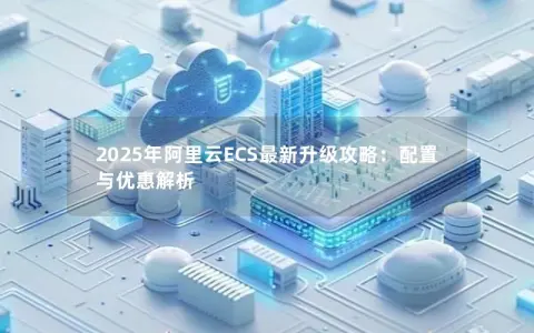 2025年阿里云ECS最新升级攻略：配置与优惠解析