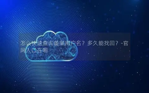 怎么快速查询备案用户名？多久能找回？-官网入口在哪