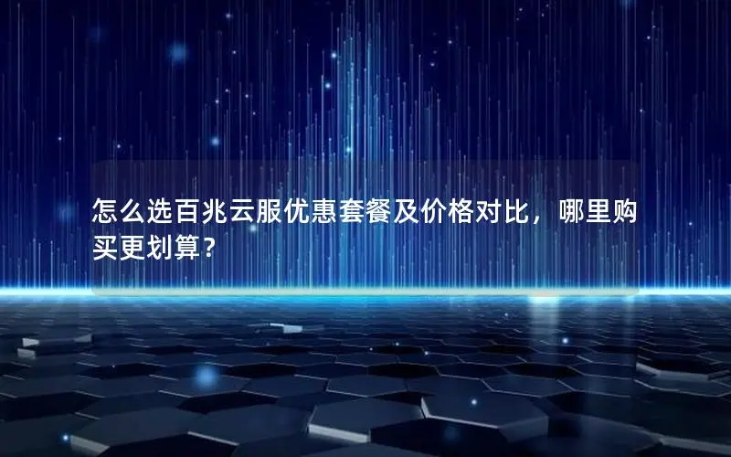 怎么选百兆云服优惠套餐及价格对比，哪里购买更划算？