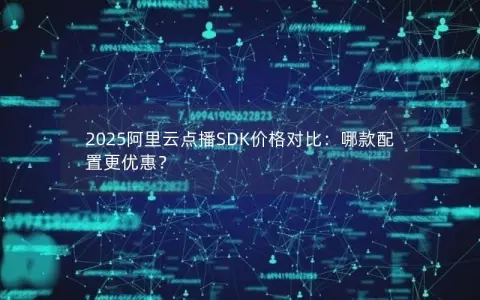 2025阿里云点播SDK价格对比：哪款配置更优惠？