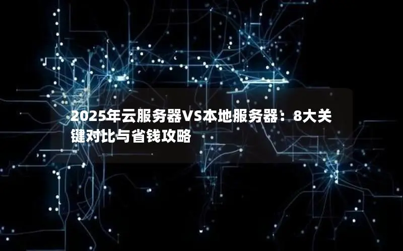 2025年云服务器VS本地服务器:8大关键对比与省钱攻略 2025年云服务器VS本地服务器:8大关键对比与省钱攻略