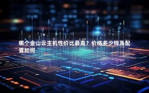 哪个金山云主机性价比最高？价格多少钱及配置如何