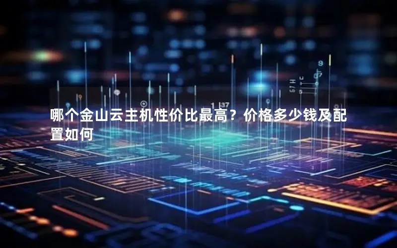 哪个金山云主机性价比最高?价格多少钱及配置如何 哪个金山云主机性价比最高?价格多少钱及配置如何
