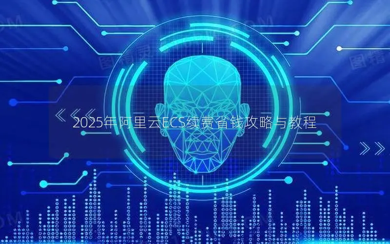 2025年阿里云ECS续费省钱攻略与教程 2025年阿里云ECS续费省钱攻略与教程