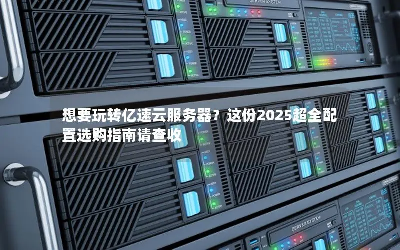 想要玩转亿速云服务器？这份2025超全配置选购指南请查收