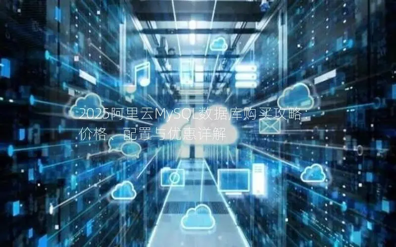 2025阿里云MySQL数据库购买攻略:价格、配置与优惠详解 2025阿里云MySQL数据库购买攻略:价格、配置与优惠详解