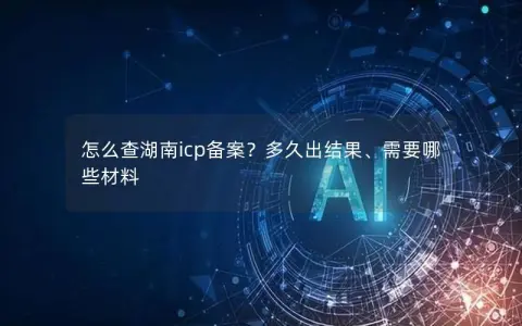 怎么查湖南icp备案？多久出结果、需要哪些材料