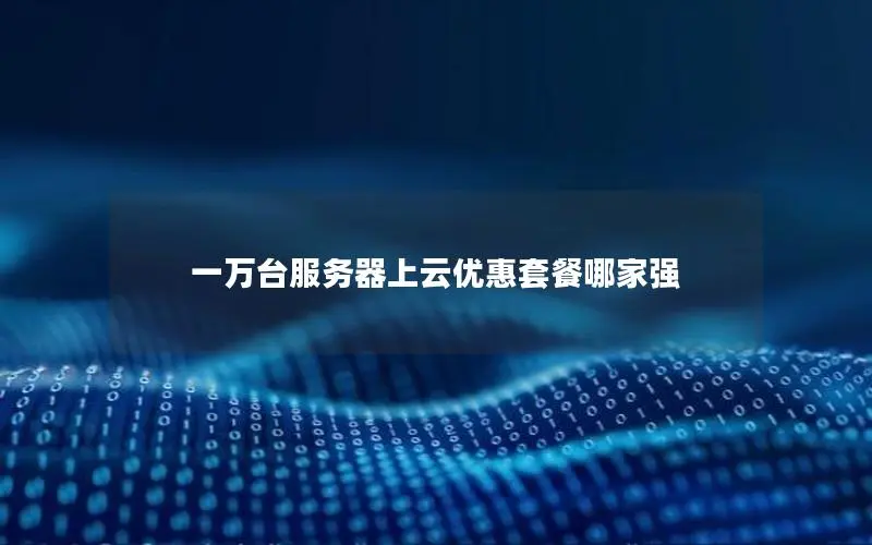 一万台服务器上云优惠套餐哪家强 一万台服务器上云优惠套餐哪家强