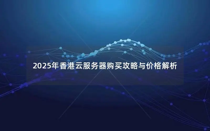 2025年香港云服务器购买攻略与价格解析 2025年香港云服务器购买攻略与价格解析