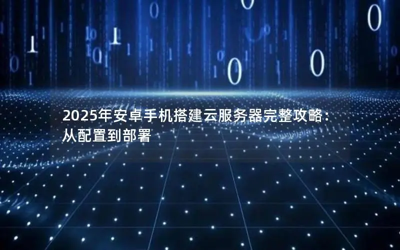 2025年安卓手机搭建云服务器完整攻略:从配置到部署 2025年安卓手机搭建云服务器完整攻略:从配置到部署