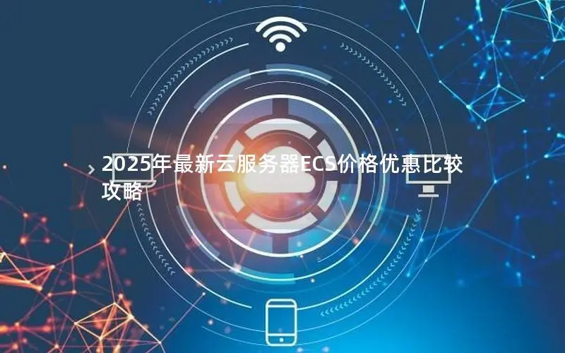 2025年最新云服务器ECS价格优惠比较攻略 2025年最新云服务器ECS价格优惠比较攻略