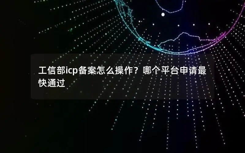 工信部icp备案怎么操作？哪个平台申请最快通过