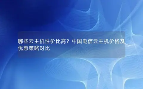 哪些云主机性价比高？中国电信云主机价格及优惠策略对比