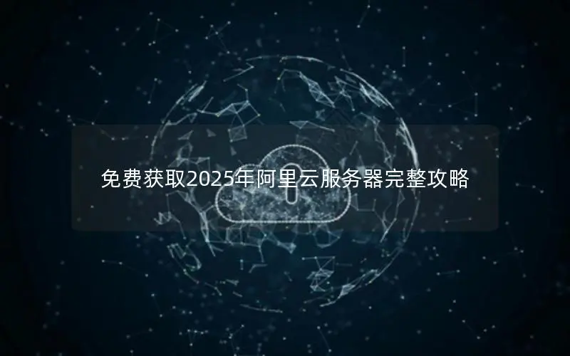 免费获取2025年阿里云服务器完整攻略 免费获取2025年阿里云服务器完整攻略